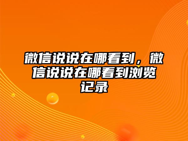 微信說(shuō)說(shuō)在哪看到，微信說(shuō)說(shuō)在哪看到瀏覽記錄