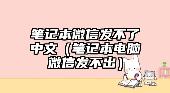 筆記本微信發(fā)不了中文（筆記本電腦微信發(fā)不出）