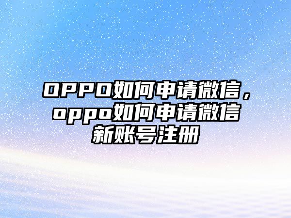 OPPO如何申請微信，oppo如何申請微信新賬號注冊