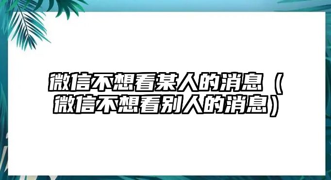 微信不想看某人的消息（微信不想看別人的消息）