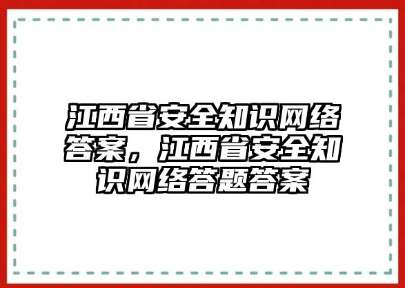 江西省安全知識網(wǎng)絡(luò)答案，江西省安全知識網(wǎng)絡(luò)答題答案