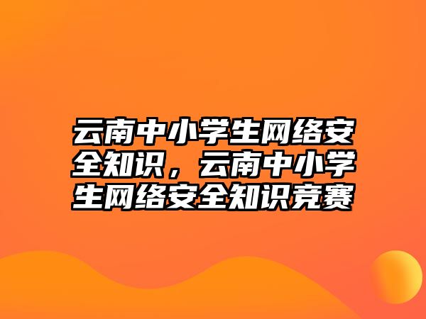 云南中小學(xué)生網(wǎng)絡(luò)安全知識，云南中小學(xué)生網(wǎng)絡(luò)安全知識競賽