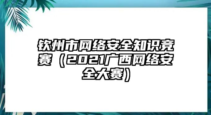 欽州市網(wǎng)絡(luò)安全知識競賽（2021廣西網(wǎng)絡(luò)安全大賽）