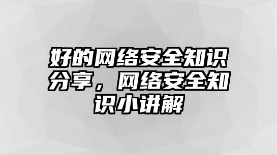 好的網(wǎng)絡(luò)安全知識(shí)分享，網(wǎng)絡(luò)安全知識(shí)小講解