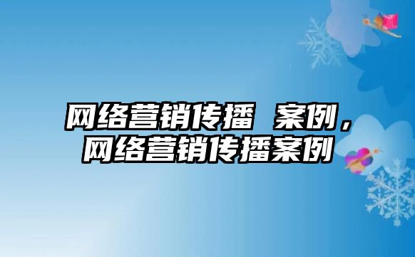 網(wǎng)絡營銷傳播 案例，網(wǎng)絡營銷傳播案例