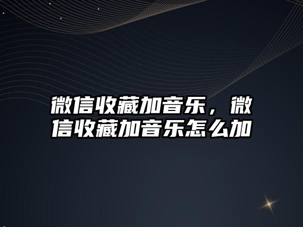 微信收藏加音樂，微信收藏加音樂怎么加