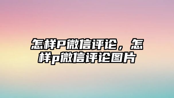 怎樣P微信評論，怎樣p微信評論圖片