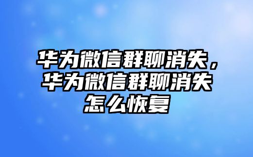 華為微信群聊消失，華為微信群聊消失怎么恢復