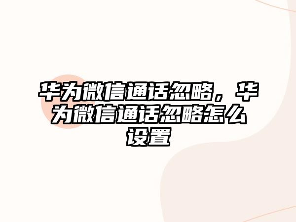 華為微信通話忽略，華為微信通話忽略怎么設(shè)置