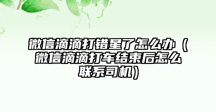 微信滴滴打錯(cuò)星了怎么辦（微信滴滴打車結(jié)束后怎么聯(lián)系司機(jī)）