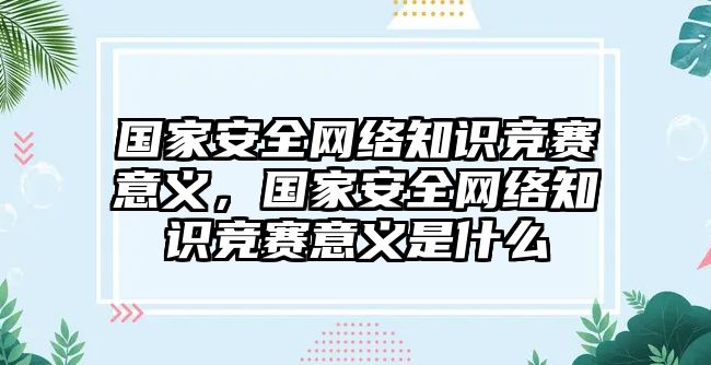 國家安全網(wǎng)絡(luò)知識競賽意義，國家安全網(wǎng)絡(luò)知識競賽意義是什么