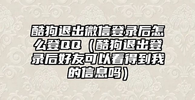 酷狗退出微信登錄后怎么登QQ（酷狗退出登錄后好友可以看得到我的信息嗎）