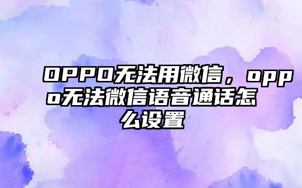 OPPO無法用微信，oppo無法微信語音通話怎么設(shè)置