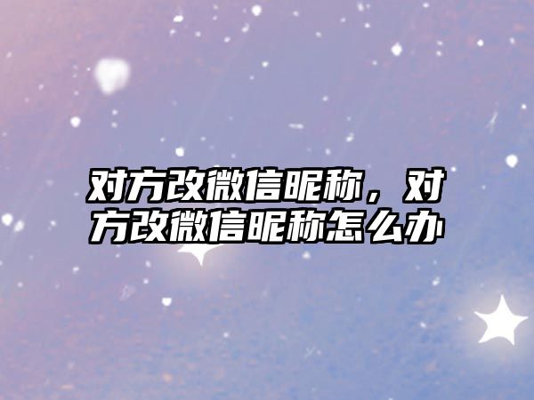 對方改微信昵稱，對方改微信昵稱怎么辦