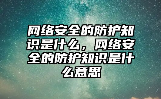 網(wǎng)絡安全的防護知識是什么，網(wǎng)絡安全的防護知識是什么意思