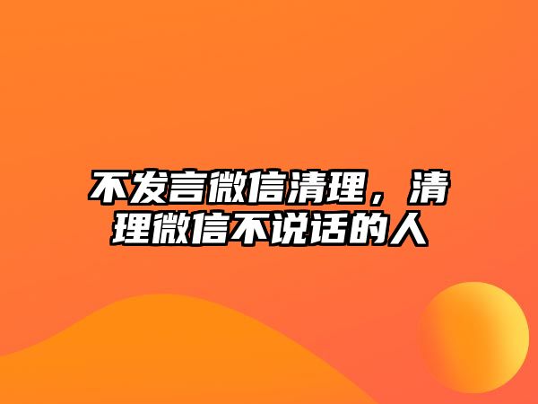 不發(fā)言微信清理，清理微信不說話的人