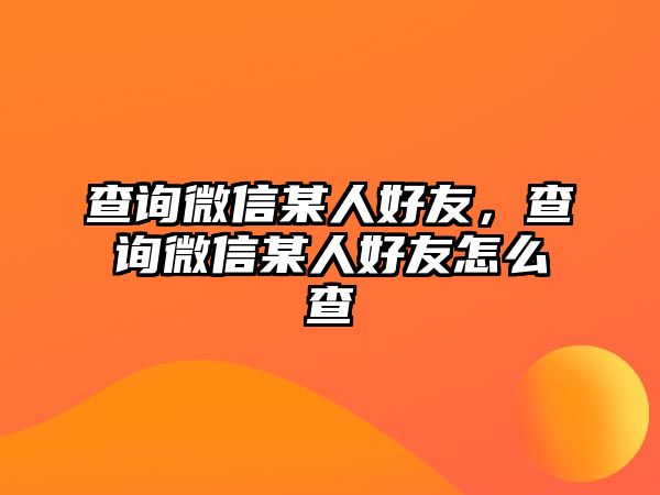 查詢微信某人好友，查詢微信某人好友怎么查