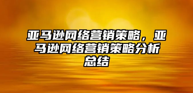 亞馬遜網(wǎng)絡(luò)營銷策略，亞馬遜網(wǎng)絡(luò)營銷策略分析總結(jié)