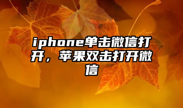 iphone單擊微信打開，蘋果雙擊打開微信