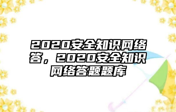 2020安全知識(shí)網(wǎng)絡(luò)答，2020安全知識(shí)網(wǎng)絡(luò)答題題庫(kù)