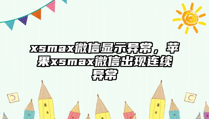 xsmax微信顯示異常，蘋果xsmax微信出現連續(xù)異常