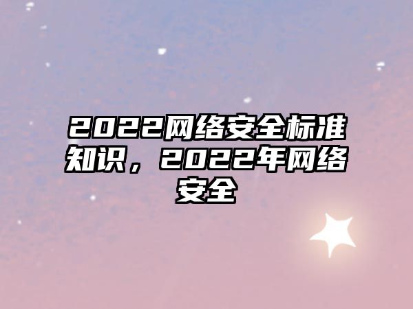 2022網(wǎng)絡(luò)安全標(biāo)準(zhǔn)知識(shí)，2022年網(wǎng)絡(luò)安全