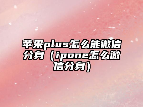 蘋(píng)果plus怎么能微信分身（ipone怎么微信分身）