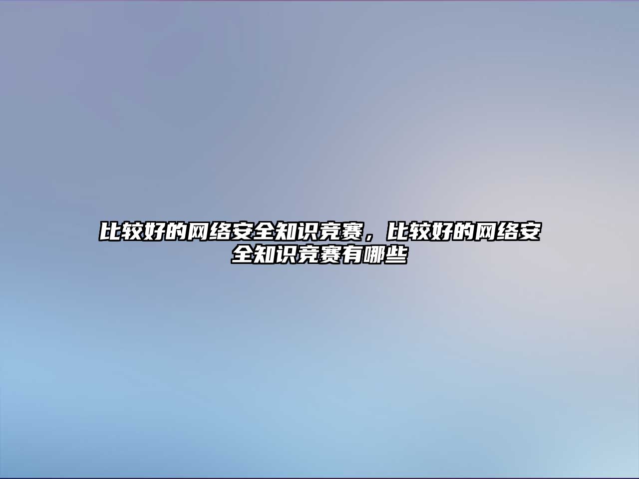 比較好的網(wǎng)絡(luò)安全知識競賽，比較好的網(wǎng)絡(luò)安全知識競賽有哪些