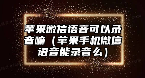 蘋果微信語音可以錄音嘛（蘋果手機(jī)微信語音能錄音么）