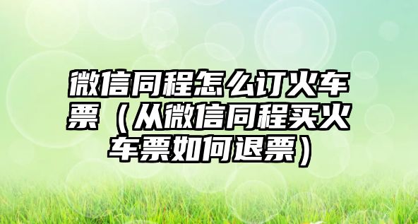 微信同程怎么訂火車票（從微信同程買火車票如何退票）