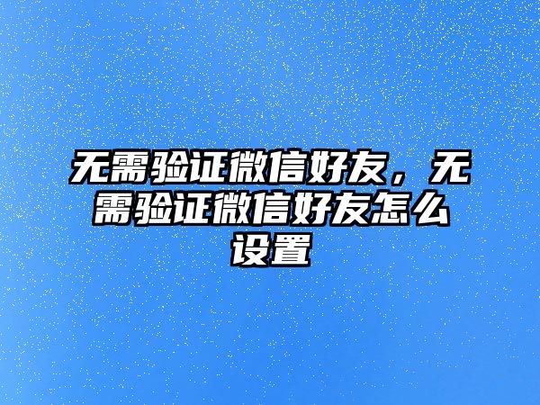 無需驗證微信好友，無需驗證微信好友怎么設(shè)置