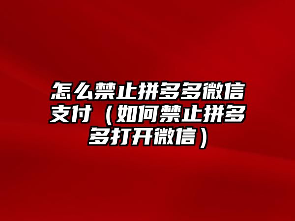 怎么禁止拼多多微信支付（如何禁止拼多多打開微信）