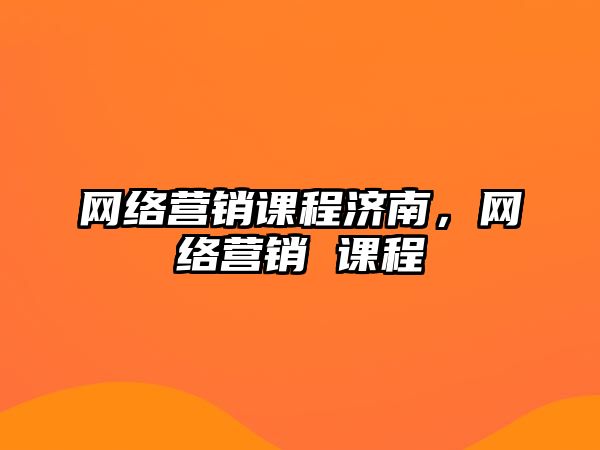 網(wǎng)絡(luò)營(yíng)銷課程濟(jì)南，網(wǎng)絡(luò)營(yíng)銷 課程