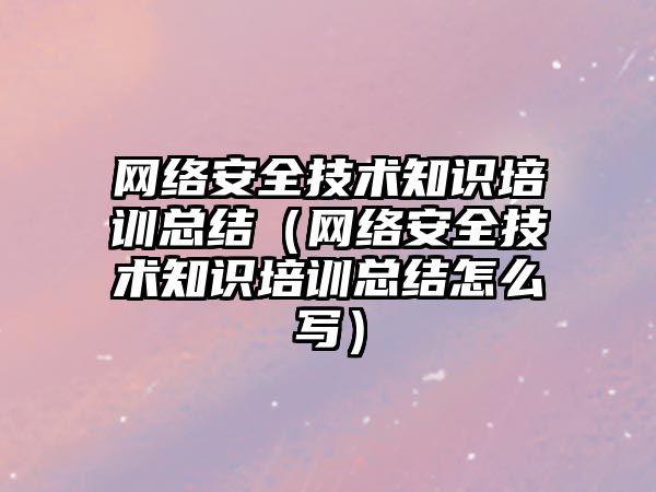 網(wǎng)絡安全技術知識培訓總結（網(wǎng)絡安全技術知識培訓總結怎么寫）