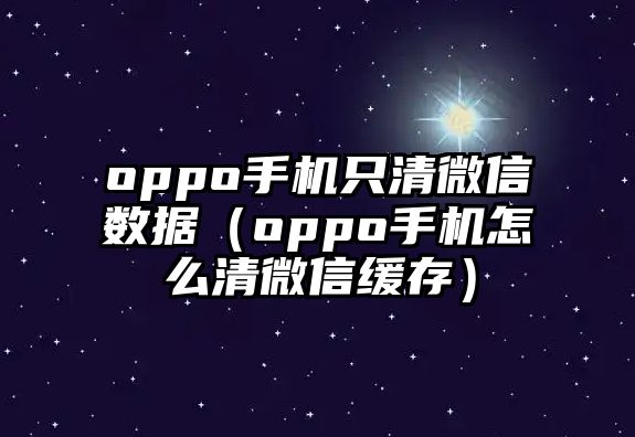 oppo手機(jī)只清微信數(shù)據(jù)（oppo手機(jī)怎么清微信緩存）