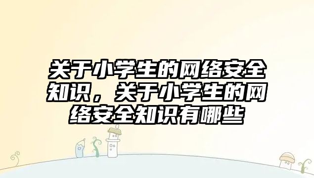 關于小學生的網絡安全知識，關于小學生的網絡安全知識有哪些