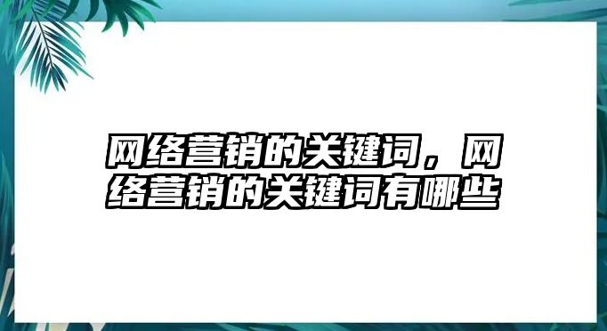 網(wǎng)絡營銷的關鍵詞，網(wǎng)絡營銷的關鍵詞有哪些