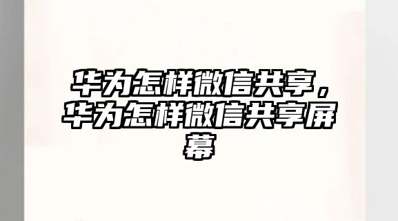 華為怎樣微信共享，華為怎樣微信共享屏幕