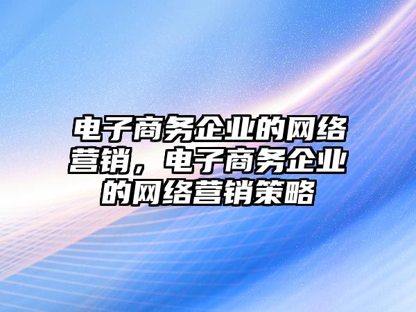 電子商務企業(yè)的網(wǎng)絡營銷，電子商務企業(yè)的網(wǎng)絡營銷策略