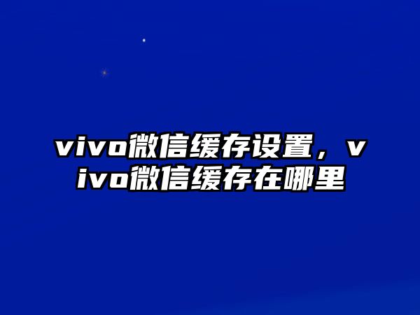 vivo微信緩存設(shè)置，vivo微信緩存在哪里