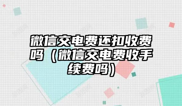 微信交電費(fèi)還扣收費(fèi)嗎（微信交電費(fèi)收手續(xù)費(fèi)嗎）