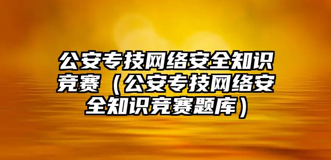 公安專技網(wǎng)絡(luò)安全知識(shí)競(jìng)賽（公安專技網(wǎng)絡(luò)安全知識(shí)競(jìng)賽題庫(kù)）