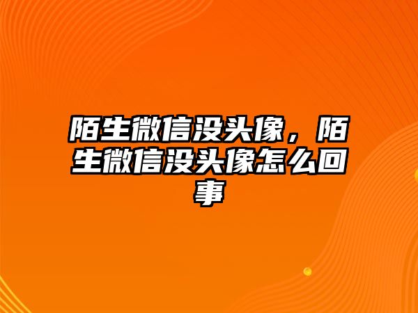 陌生微信沒(méi)頭像，陌生微信沒(méi)頭像怎么回事