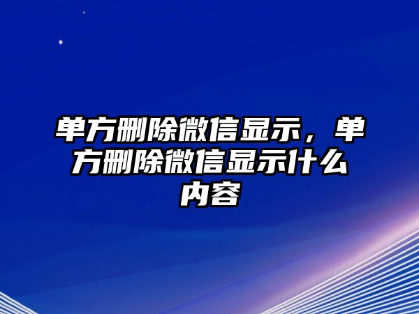 單方刪除微信顯示，單方刪除微信顯示什么內(nèi)容