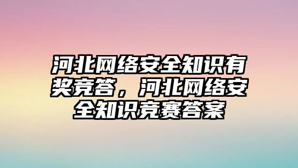 河北網(wǎng)絡安全知識有獎競答，河北網(wǎng)絡安全知識競賽答案