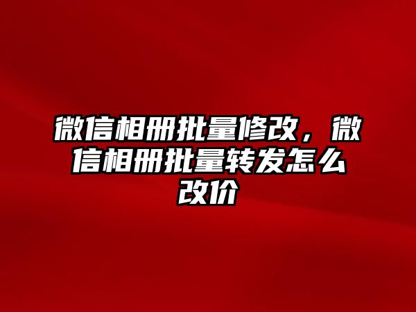 微信相冊批量修改，微信相冊批量轉發(fā)怎么改價