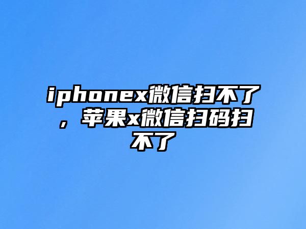 iphonex微信掃不了，蘋果x微信掃碼掃不了