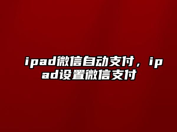 ipad微信自動支付，ipad設(shè)置微信支付