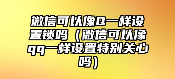 微信可以像Q一樣設置鎖嗎（微信可以像qq一樣設置特別關(guān)心嗎）