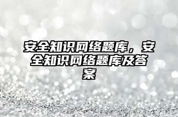 安全知識網絡題庫，安全知識網絡題庫及答案